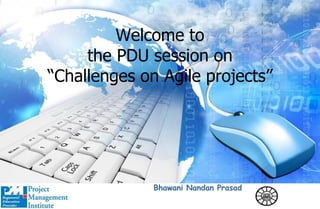 Welcome to
the PDU session on
“Challenges on Agile projects”
Bhawani Nandan Prasad
 