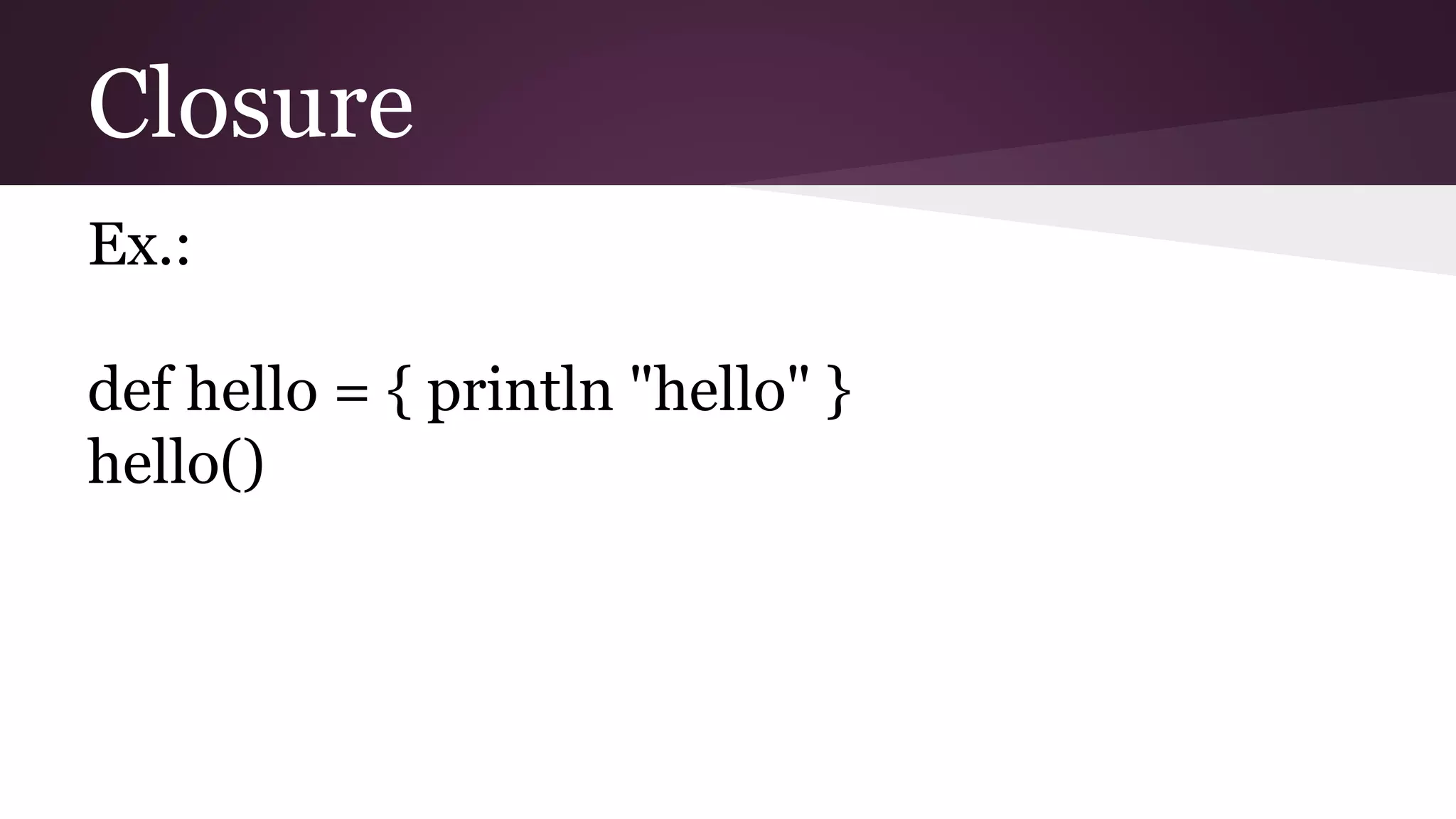 Closure
Ex.:
def hello = { println "hello" }
hello()
 