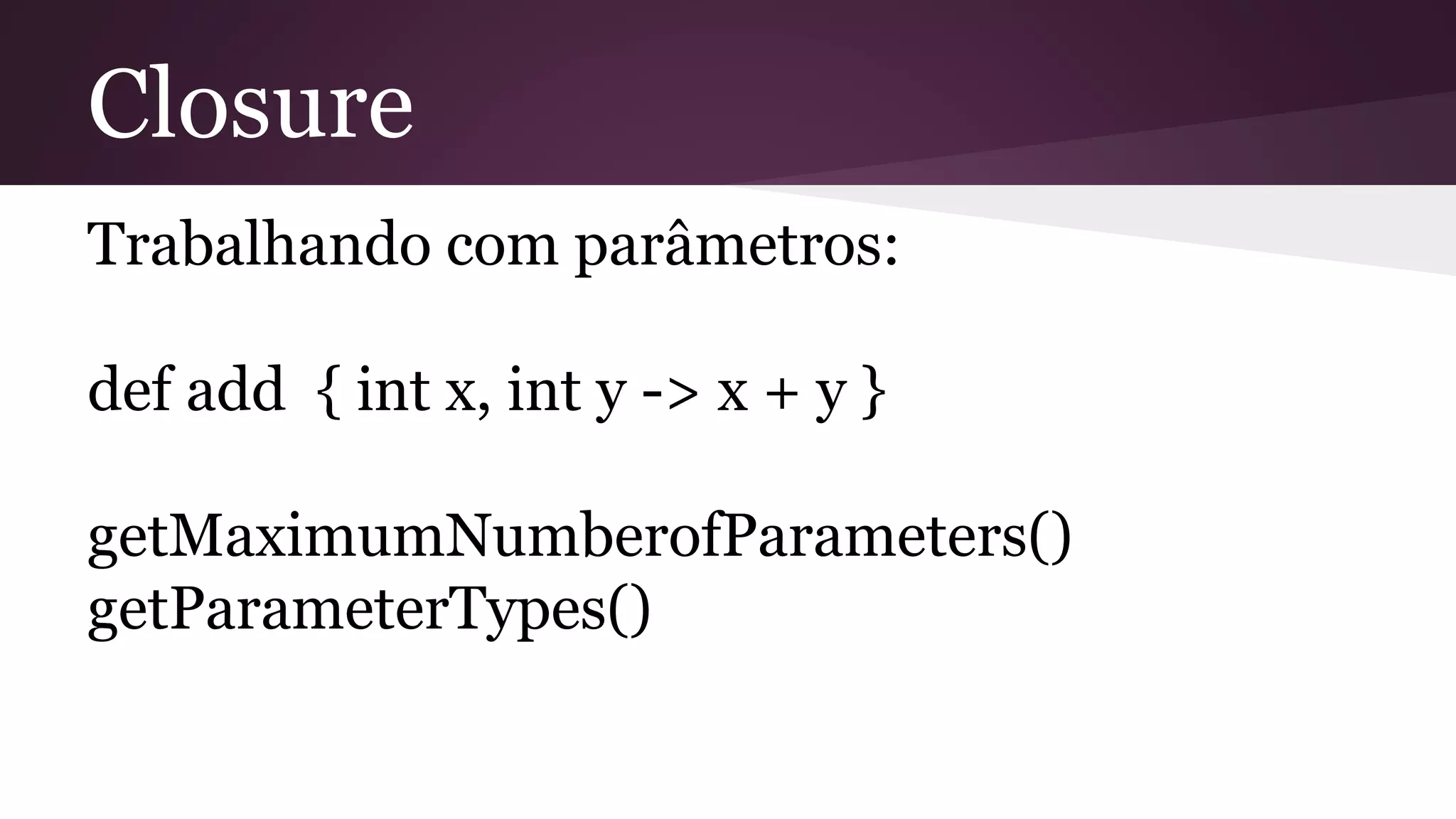 Closure
Trabalhando com parâmetros:
def add { int x, int y -> x + y }
getMaximumNumberofParameters()
getParameterTypes()
 