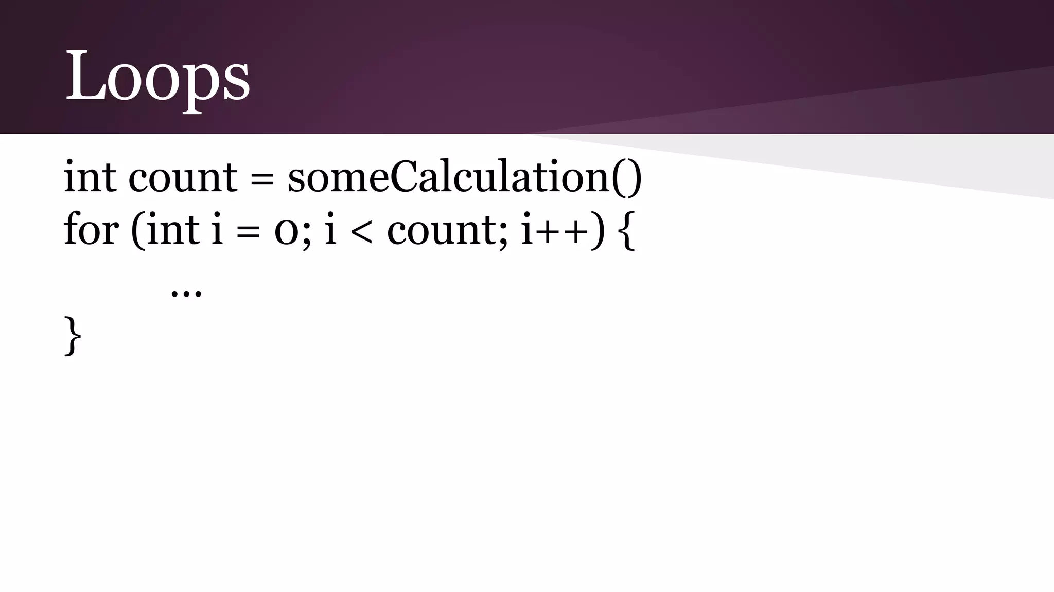 Loops
int count = someCalculation()
for (int i = 0; i < count; i++) {
…
}
 