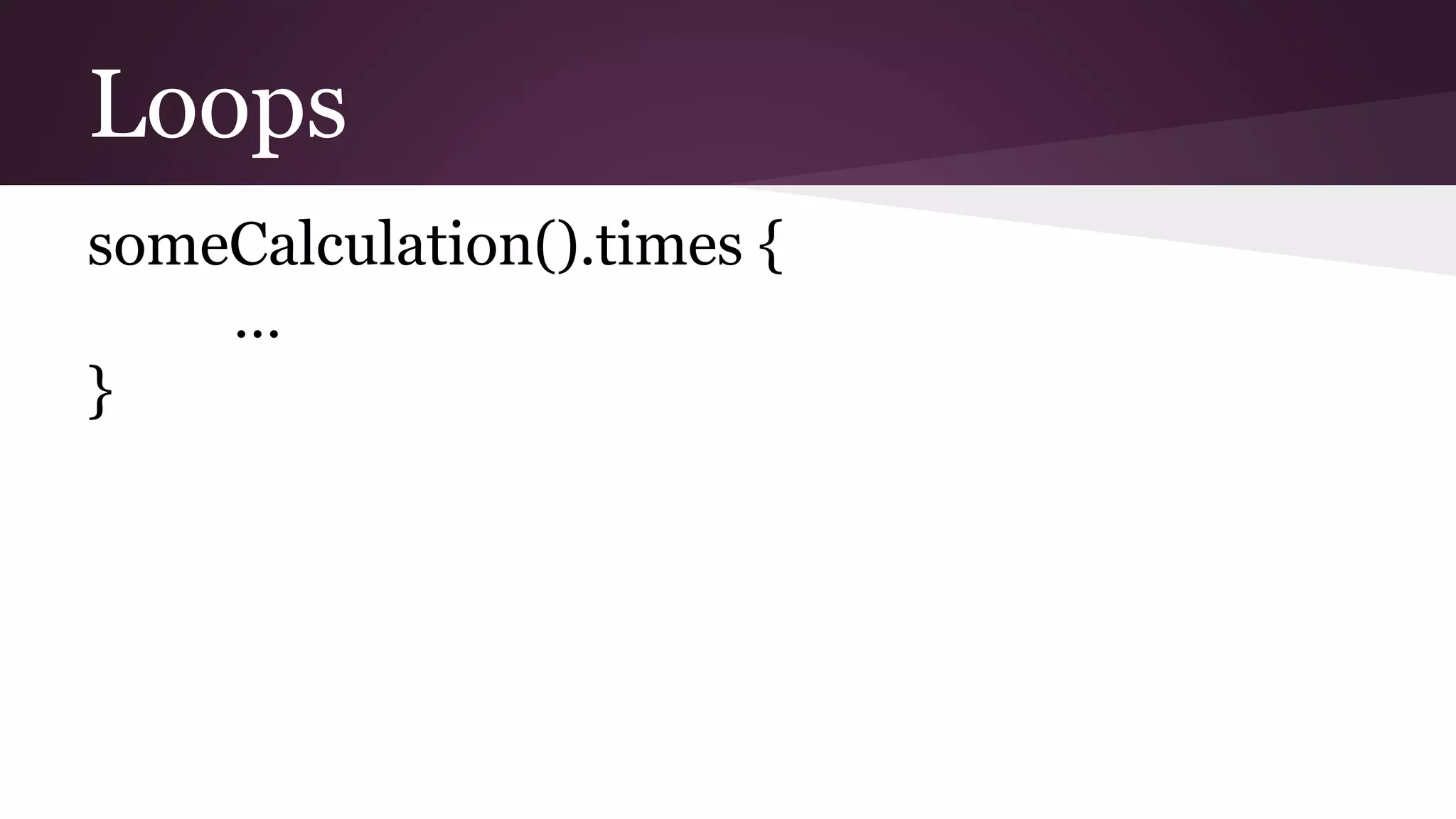 Loops
someCalculation().times {
…
}
 