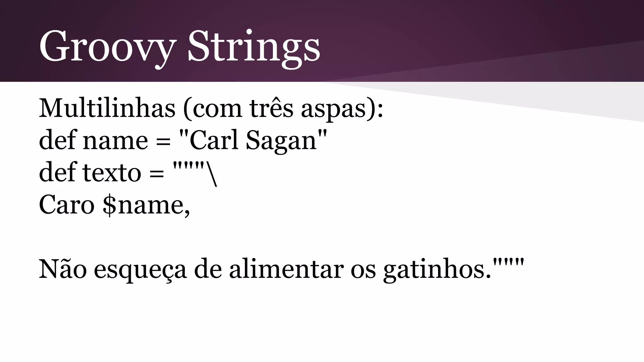 Groovy Strings
Multilinhas (com três aspas):
def name = "Carl Sagan"
def texto = """
Caro $name,
Não esqueça de alimentar os gatinhos."""
 