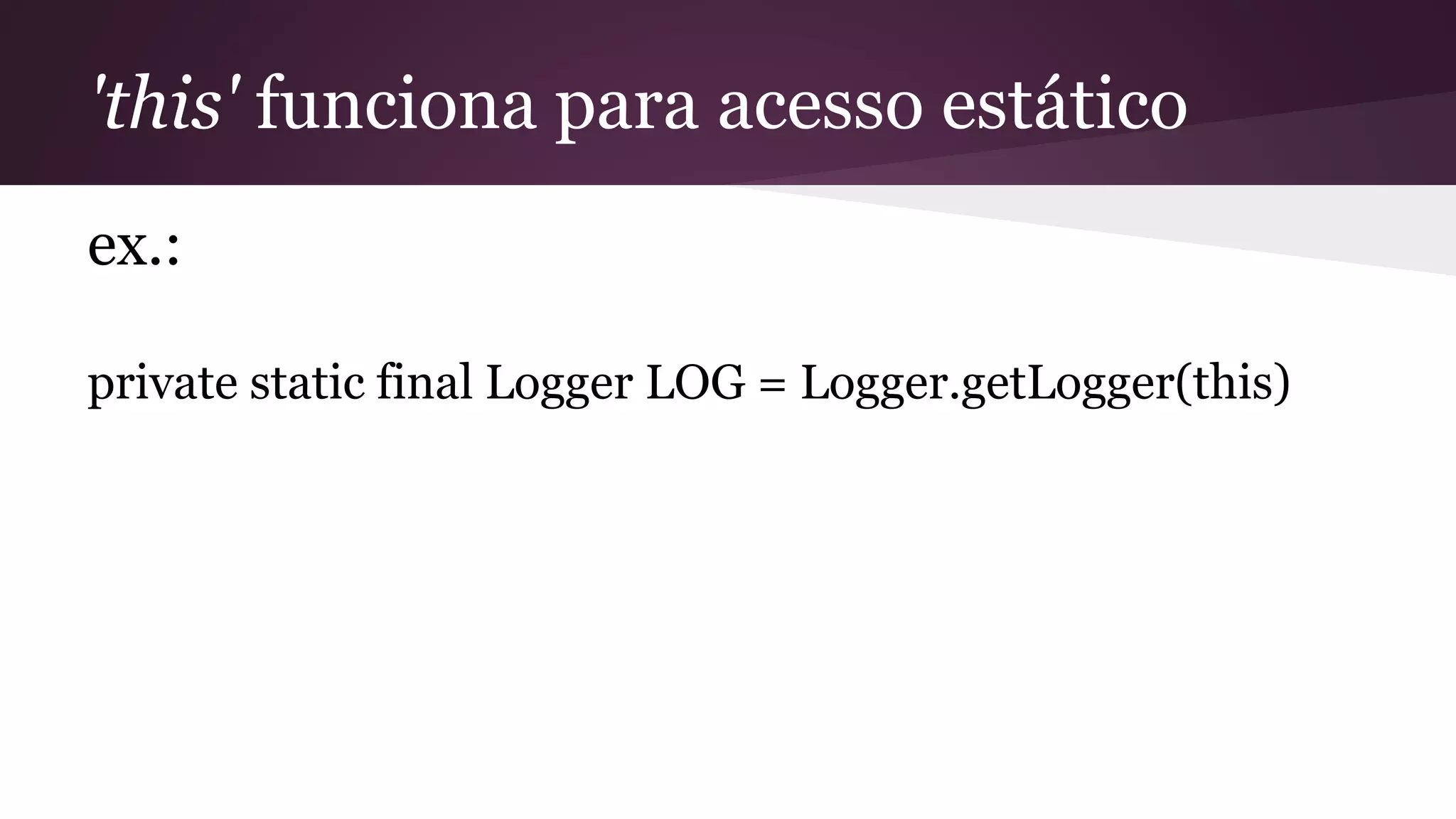 'this' funciona para acesso estático
ex.:
private static final Logger LOG = Logger.getLogger(this)
 
