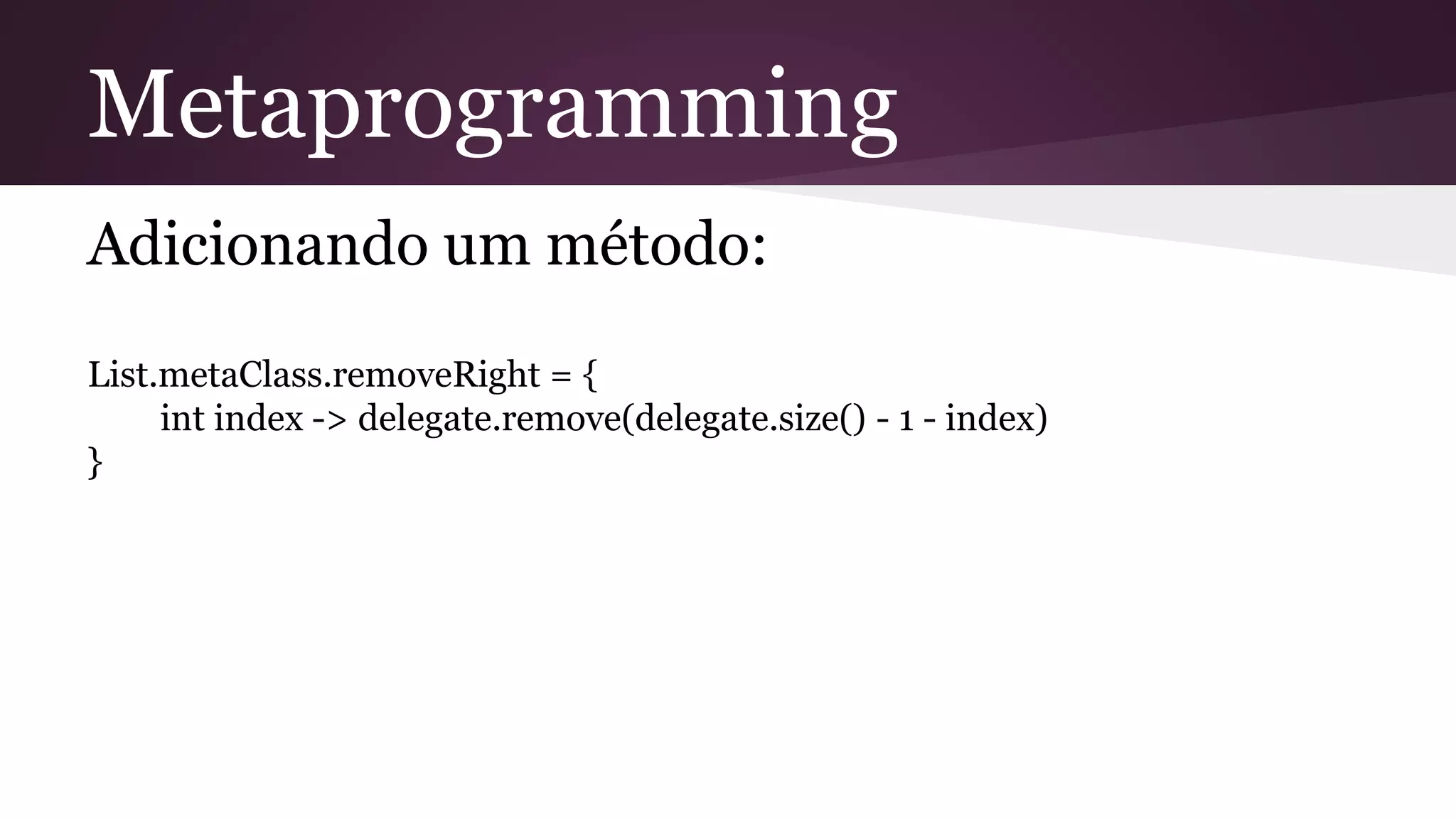 Metaprogramming
Adicionando um método:
List.metaClass.removeRight = {
int index -> delegate.remove(delegate.size() - 1 - index)
}
 