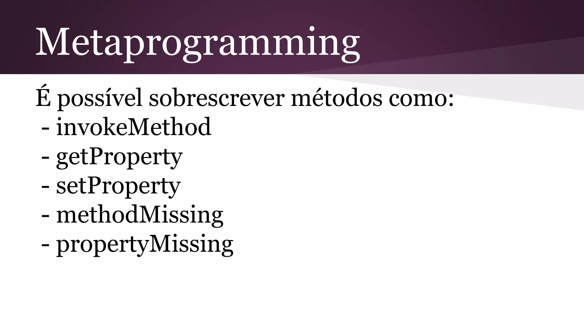 Metaprogramming
É possível sobrescrever métodos como:
- invokeMethod
- getProperty
- setProperty
- methodMissing
- propertyMissing
 