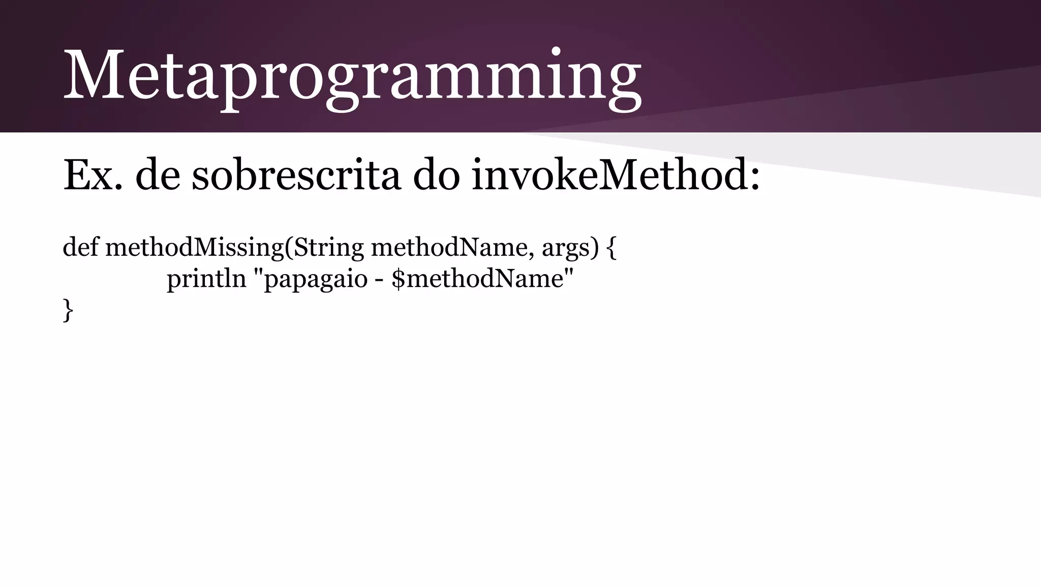 Metaprogramming
Ex. de sobrescrita do invokeMethod:
def methodMissing(String methodName, args) {
println "papagaio - $methodName"
}
 