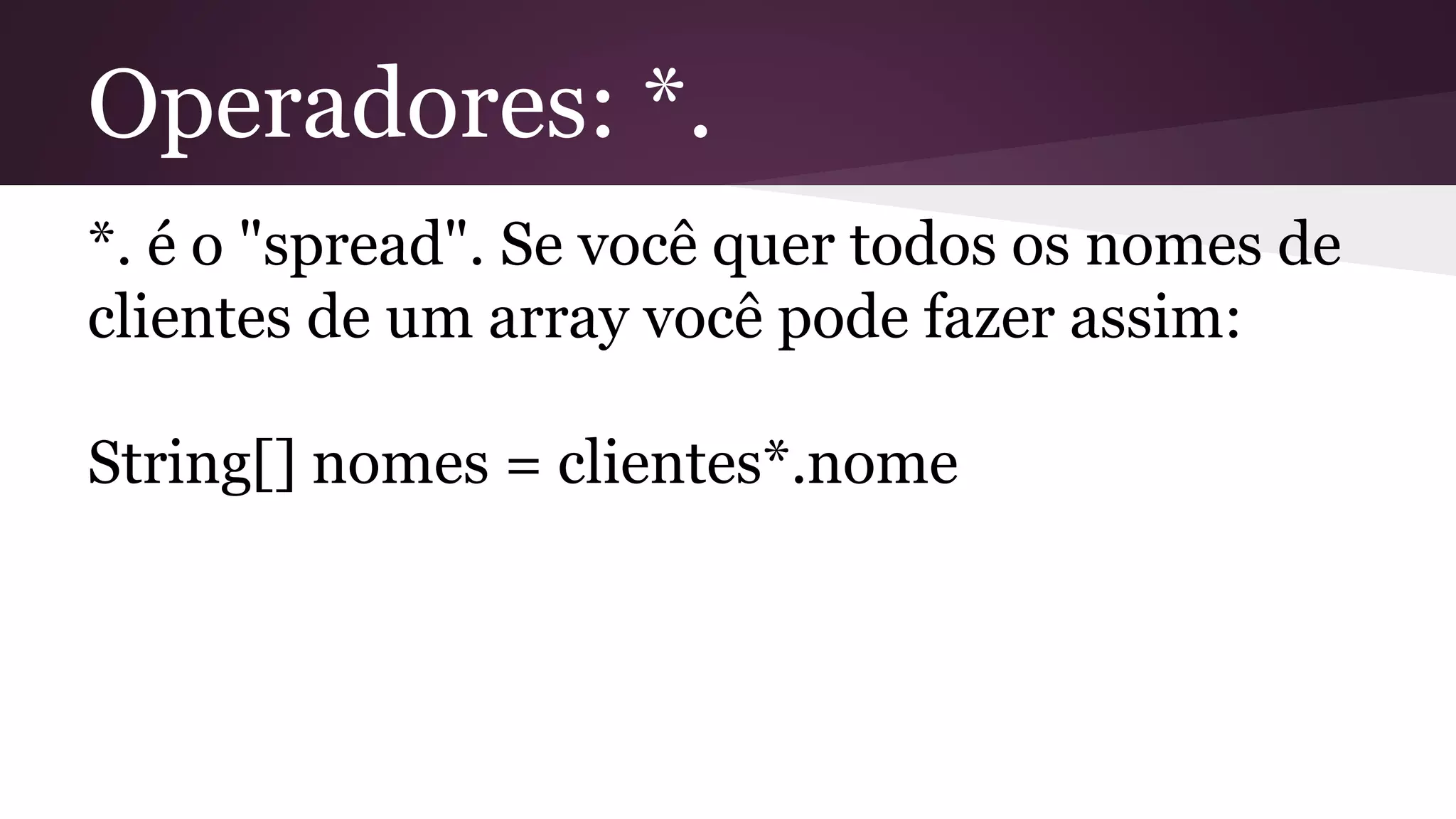 Operadores: *.
*. é o "spread". Se você quer todos os nomes de
clientes de um array você pode fazer assim:
String[] nomes = clientes*.nome
 