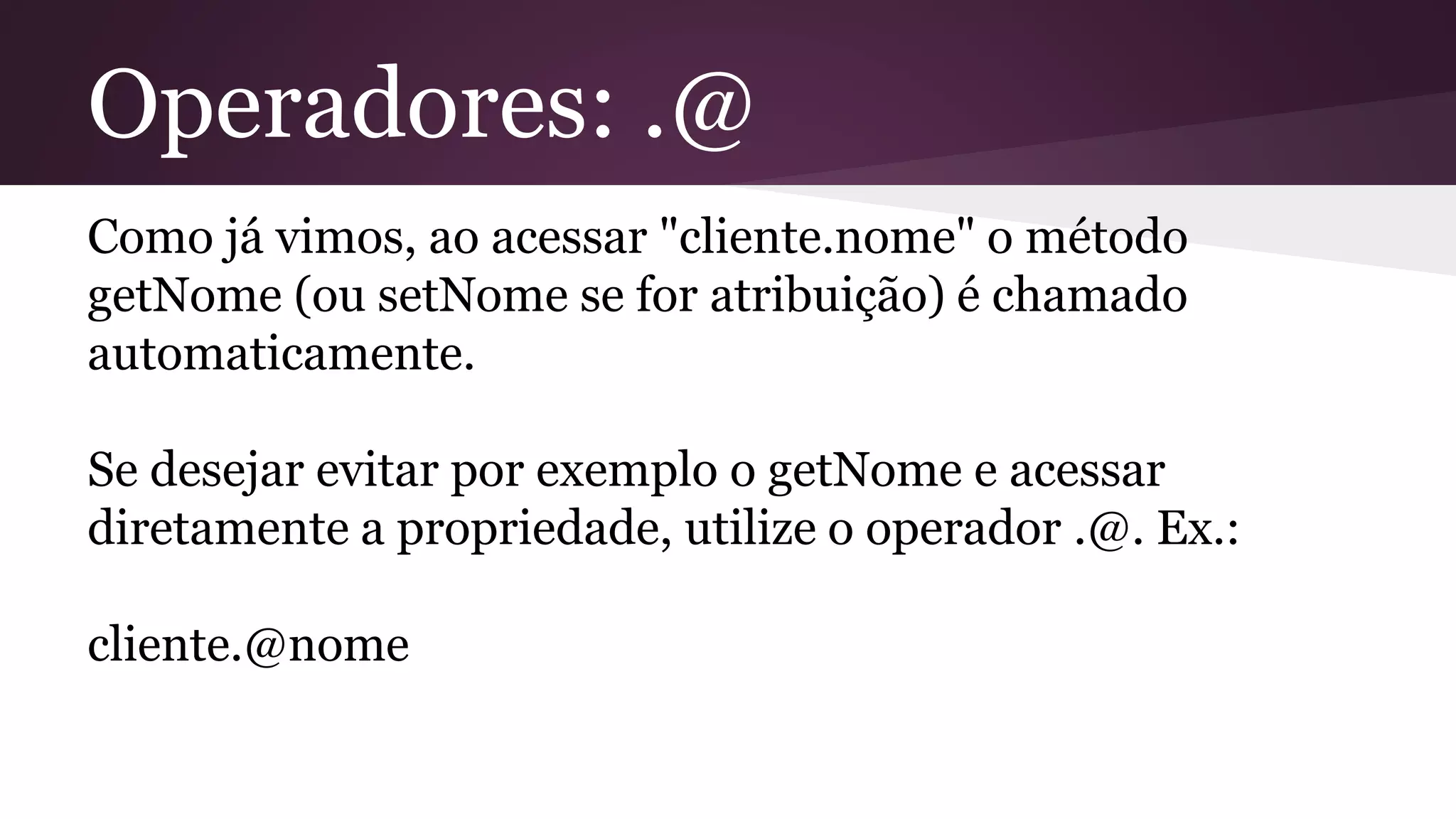 Operadores: .@
Como já vimos, ao acessar "cliente.nome" o método
getNome (ou setNome se for atribuição) é chamado
automaticamente.
Se desejar evitar por exemplo o getNome e acessar
diretamente a propriedade, utilize o operador .@. Ex.:
cliente.@nome
 