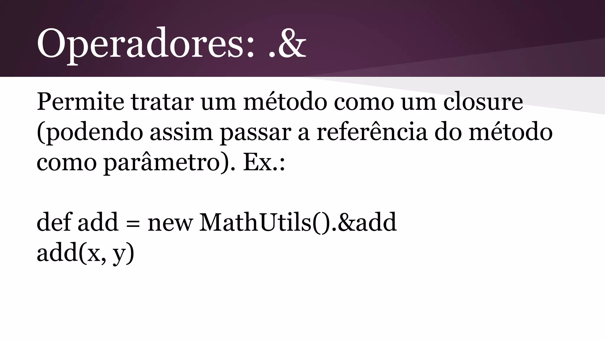 Operadores: .&
Permite tratar um método como um closure
(podendo assim passar a referência do método
como parâmetro). Ex.:
def add = new MathUtils().&add
add(x, y)
 