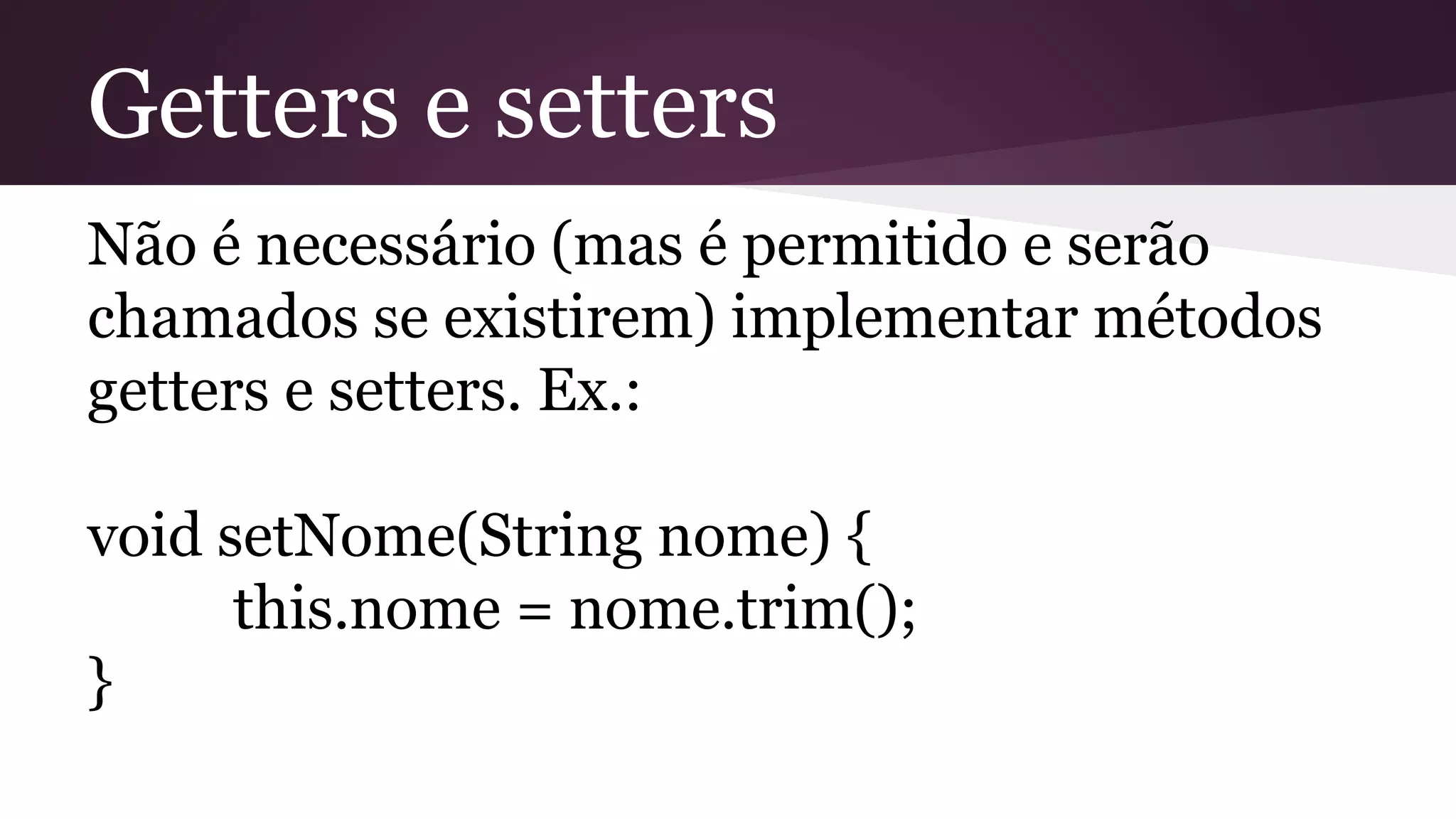 Getters e setters
Não é necessário (mas é permitido e serão
chamados se existirem) implementar métodos
getters e setters. Ex.:
void setNome(String nome) {
this.nome = nome.trim();
}
 