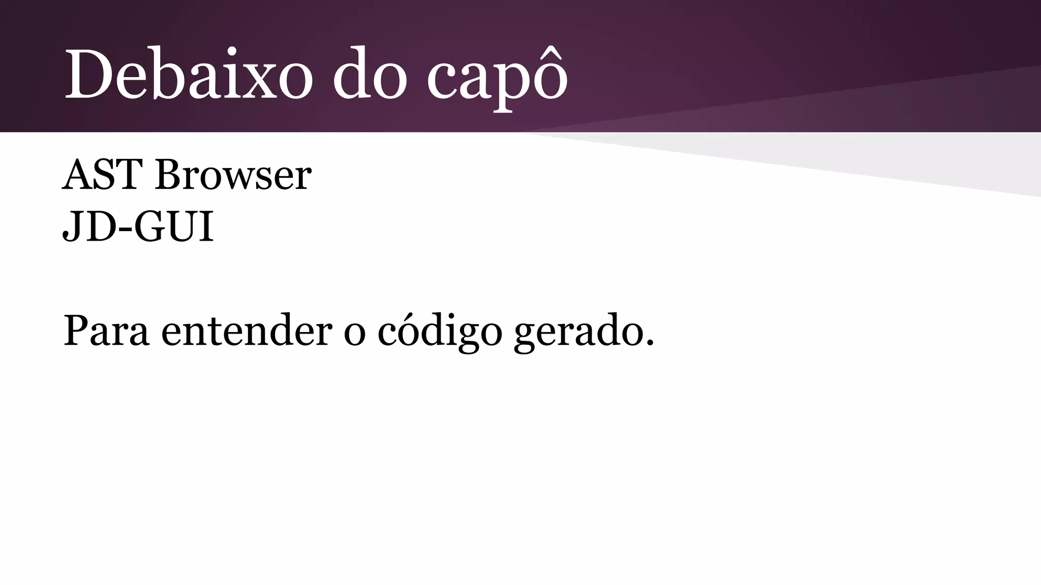 Debaixo do capô
AST Browser
JD-GUI
Para entender o código gerado.
 