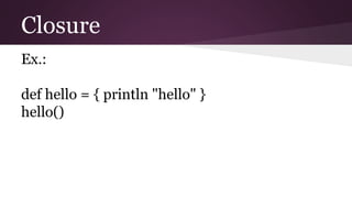 Closure
Ex.:
def hello = { println "hello" }
hello()
 