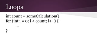 Loops
int count = someCalculation()
for (int i = 0; i < count; i++) {
…
}
 