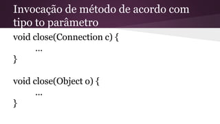 Invocação de método de acordo com
tipo to parâmetro
void close(Connection c) {
…
}
void close(Object o) {
...
}
 