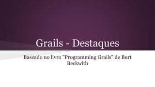 Grails - Destaques
Baseado no livro "Programming Grails" de Burt
Beckwith
 