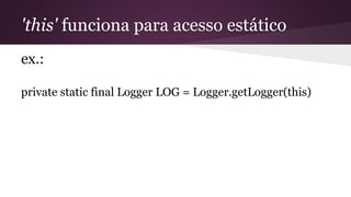 'this' funciona para acesso estático
ex.:
private static final Logger LOG = Logger.getLogger(this)
 