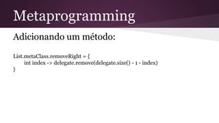 Metaprogramming
Adicionando um método:
List.metaClass.removeRight = {
int index -> delegate.remove(delegate.size() - 1 - index)
}
 