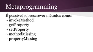 Metaprogramming
É possível sobrescrever métodos como:
- invokeMethod
- getProperty
- setProperty
- methodMissing
- propertyMissing
 