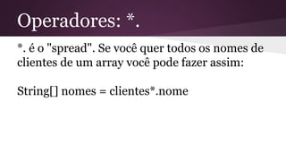 Operadores: *.
*. é o "spread". Se você quer todos os nomes de
clientes de um array você pode fazer assim:
String[] nomes = clientes*.nome
 