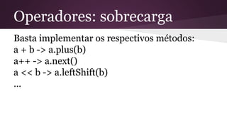 Operadores: sobrecarga
Basta implementar os respectivos métodos:
a + b -> a.plus(b)
a++ -> a.next()
a << b -> a.leftShift(b)
...
 