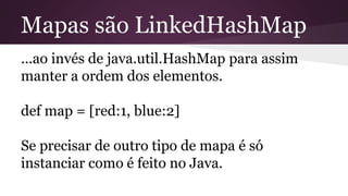 Mapas são LinkedHashMap
...ao invés de java.util.HashMap para assim
manter a ordem dos elementos.
def map = [red:1, blue:2]
Se precisar de outro tipo de mapa é só
instanciar como é feito no Java.
 