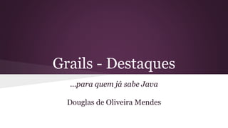 Grails - Destaques
...para quem já sabe Java
Douglas de Oliveira Mendes
 