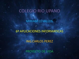 COLEGIO RIO UPANO

      MIRIAM CEVALLOS

6º APLICACIONES INFORMATICAS

      ING.CARLOS PEREZ

     PROYECTO DE VIDA
 