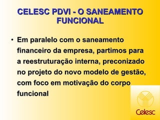 CELESC PDVI - O SANEAMENTO FUNCIONAL Em paralelo com o saneamento financeiro da empresa, partimos para a reestruturação interna, preconizado no projeto do novo modelo de gestão, com foco em motivação do corpo funcional  