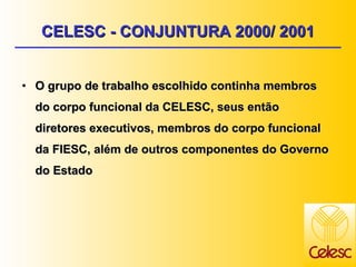 O grupo de trabalho escolhido continha membros do corpo funcional da CELESC, seus então diretores executivos, membros do corpo funcional da FIESC, além de outros componentes do Governo do Estado CELESC - CONJUNTURA 2000/ 2001 