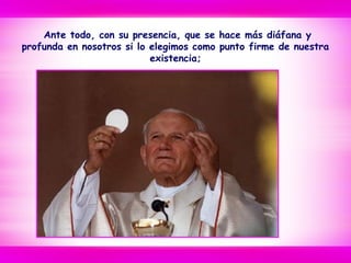 Ante todo, con su presencia, que se hace más diáfana y
profunda en nosotros si lo elegimos como punto firme de nuestra
existencia;
 
