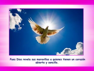 Pues Dios revela sus maravillas a quienes tienen un corazón
abierto y sencillo.
 