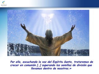 Por ello, escuchando la voz del Espíritu Santo, trataremos de
crecer en comunión […] superando las semillas de división que
llevamos dentro de nosotros.»
 