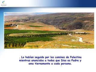. Lo habían seguido por los caminos de Palestina
mientras anunciaba a todos que Dios es Padre y
ama tiernamente a cada persona.
 