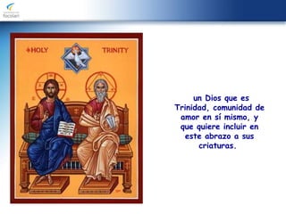 un Dios que es
Trinidad, comunidad de
amor en sí mismo, y
que quiere incluir en
este abrazo a sus
criaturas.
 
