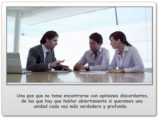 Una paz que no teme encontrarse con opiniones discordantes,
de las que hay que hablar abiertamente si queremos una
unidad cada vez más verdadera y profunda.
 
