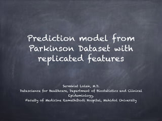 Prediction model from
Parkinson Dataset with
replicated features
Sermkiat Lolak, M.D.
Datascience for Healthcare, Department of Biostatistics and Clinical
Epidemiology,
Faculty of Medicine Ramathibodi Hospital, Mahidol University
 