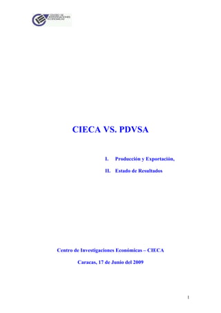 CIECA VS. PDVSA


                    I.   Producción y Exportación,

                    II. Estado de Resultados




Centro de Investigaciones Económicas – CIECA

        Caracas, 17 de Junio del 2009




                                                     1
 