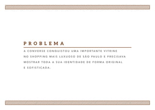 A C o n v e r s e c o n q u i s t o u u m a i m p o r ta n t e v i t r i n e
n o s h o p p i n g m a i s l u x u o s o d e S ã o Pa u l o e p r e c i s ava
m o s t r a r t o d a a s u a i d e n t i d a d e d e f o r m a o r i g i n a l
e s o f i s t i ca d a .
P r o b l e m a
 