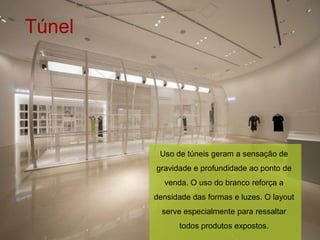 Túnel




         Uso de túneis geram a sensação de
        gravidade e profundidade ao ponto de
          venda. O uso do branco reforça a
        densidade das formas e luzes. O layout
          serve especialmente para ressaltar
              todos produtos expostos.
 