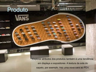 Produto




          Explorar atributos dos produtos também é uma tendência
              em displays e expositores. A textura da sola do
             sapato, por exemplo, traz uma nova cara ao PDV.
 