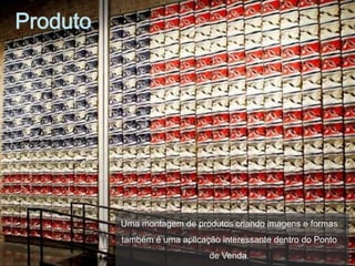 Produto




          Uma montagem de produtos criando imagens e formas
          também é uma aplicação interessante dentro do Ponto
                              de Venda.
 