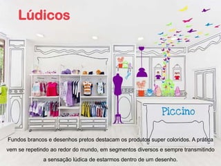 Lúdicos




Fundos brancos e desenhos pretos destacam os produtos super coloridos. A prática
vem se repetindo ao redor do mundo, em segmentos diversos e sempre transmitindo
             a sensação lúdica de estarmos dentro de um desenho.
 