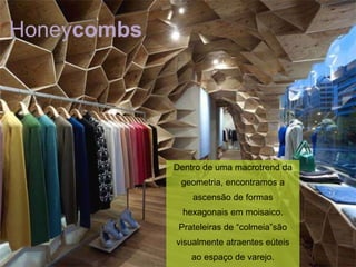 Honeycombs




             Dentro de uma macrotrend da
              geometria, encontramos a
                 ascensão de formas
               hexagonais em moisaico.
              Prateleiras de “colmeia”são
             visualmente atraentes eúteis
                 ao espaço de varejo.
 