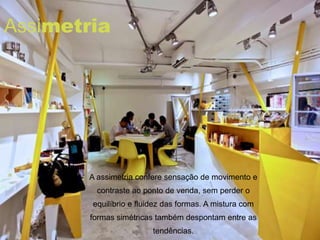 Assimetria




        A assimetria confere sensação de movimento e
         contraste ao ponto de venda, sem perder o
        equilíbrio e fluidez das formas. A mistura com
        formas simétricas também despontam entre as
                         tendências.
 