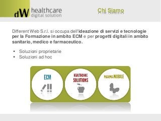 Chi Siamo

Different Web S.r.l. si occupa dell'ideazione di servizi e tecnologie
per la Formazione in ambito ECM e per progetti digitali in ambito
sanitario, medico e farmaceutico.
 Soluzioni proprietarie
 Soluzioni ad hoc

 