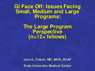 1
    GI Face Off: Issues Facing
    Small, Medium and Large
            Programs:
       The Large Program
           Perspective
         (n=12+ fellows)



       Jane E. Onken, MD, MHS, AGAF
       Duke University Medical Center
 