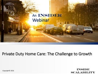 Private	Duty	Home	Care:	The	Challenge	to	Growth
An INSIDER
Webinar
Inside
Scalability
Copyright©	2016
 