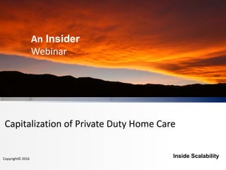 An Insider
Webinar
Capitalization of Private Duty Home Care
Inside ScalabilityCopyright© 2016
 
