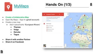 ● Create a Collaborative Map
● Open My Maps – Sign In (gmail account)
● Create a new map
● Add 4 placemarks “European Rivers”
● Thames
● Volga
● Danube
● Tagus
● Share it with another Partner
● Share it on Facebook
8Hands On (1/3)MyMaps
 