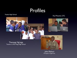 Profiles   Fezeka High School Thananga Ng’anga Teacher at Miti Mingi High School John Michuri Principal of Tigithi Sec. Paul Mwaniki, CTC 